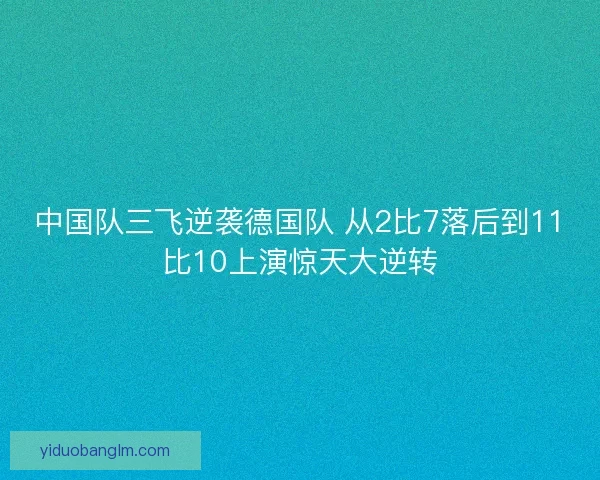 中国队三飞逆袭德国队 从2比7落后到11比10上演惊天大逆转