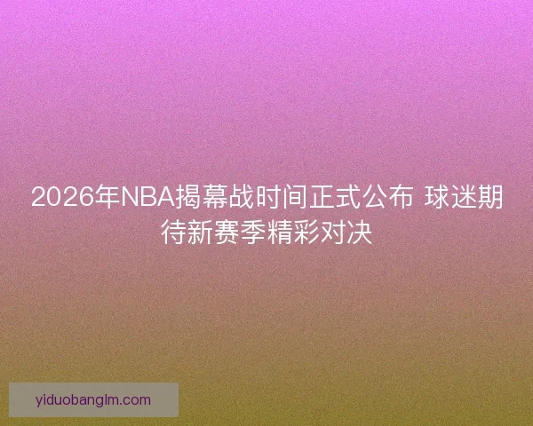 2026年NBA揭幕战时间正式公布 球迷期待新赛季精彩对决