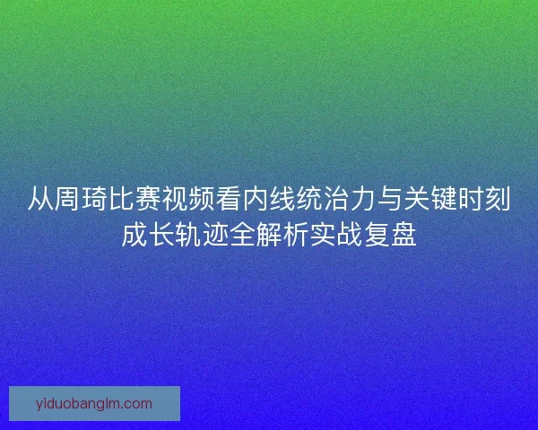 从周琦比赛视频看内线统治力与关键时刻成长轨迹全解析实战复盘