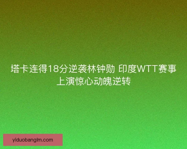 塔卡连得18分逆袭林钟勋 印度WTT赛事上演惊心动魄逆转
