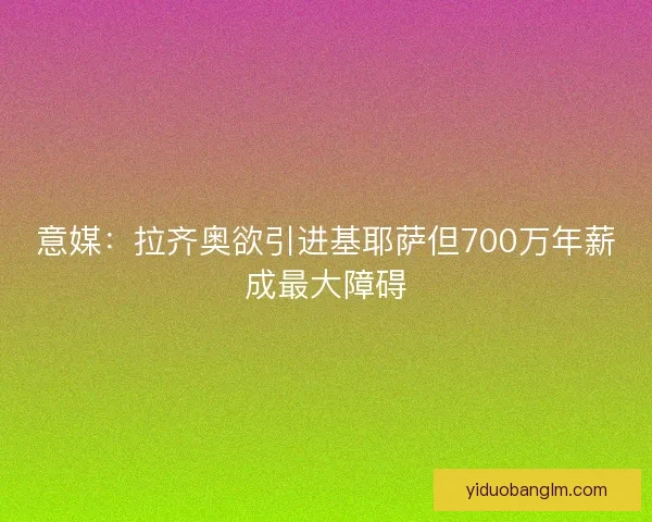 意媒：拉齐奥欲引进基耶萨但700万年薪成最大障碍