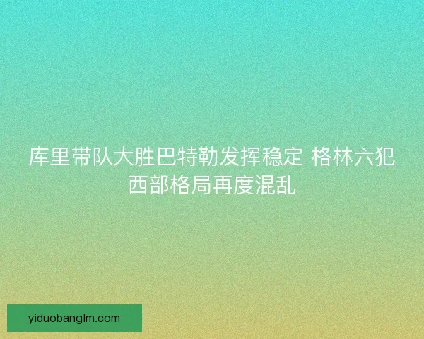 库里带队大胜巴特勒发挥稳定 格林六犯西部格局再度混乱 库里带队大胜巴特勒发挥稳定 格林六犯西部格局再度混乱