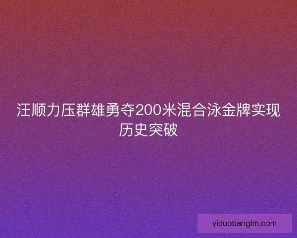 汪顺力压群雄勇夺200米混合泳金牌实现历史突破 汪顺力压群雄勇夺200米混合泳金牌实现历史突破