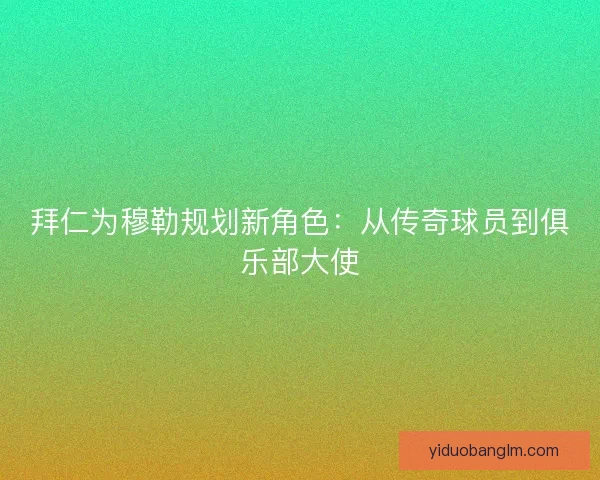 拜仁为穆勒规划新角色：从传奇球员到俱乐部大使