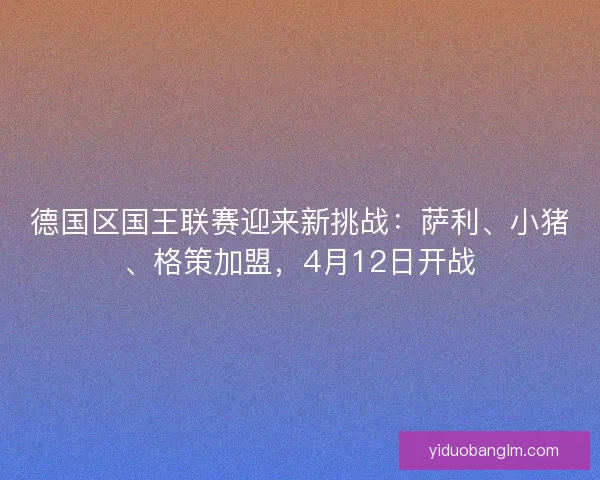 德国区国王联赛迎来新挑战:萨利、小猪、格策加盟,4月12日开战 德国区国王联赛迎来新挑战:萨利、小猪、格策加盟,4月12日开战