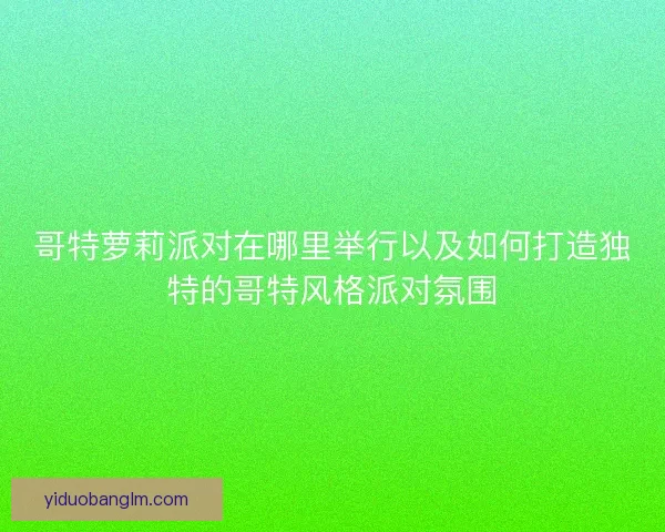 哥特萝莉派对在哪里举行以及如何打造独特的哥特风格派对氛围