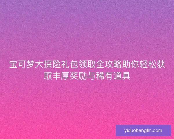 宝可梦大探险礼包领取全攻略助你轻松获取丰厚奖励与稀有道具