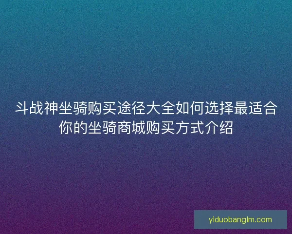 斗战神坐骑购买途径大全如何选择最适合你的坐骑商城购买方式介绍