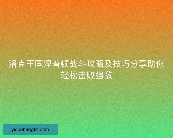 洛克王国涅普顿战斗攻略及技巧分享助你轻松击败强敌