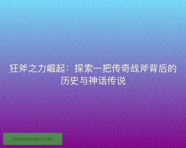 狂斧之力崛起：探索一把传奇战斧背后的历史与神话传说