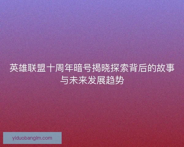 英雄联盟十周年暗号揭晓探索背后的故事与未来发展趋势