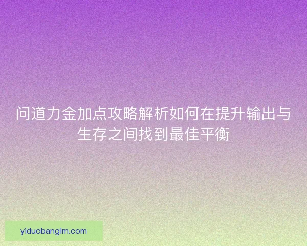 问道力金加点攻略解析如何在提升输出与生存之间找到最佳平衡