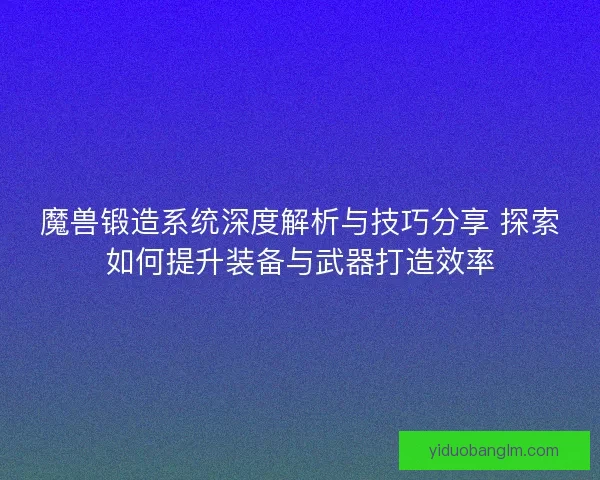 魔兽锻造系统深度解析与技巧分享 探索如何提升装备与武器打造效率