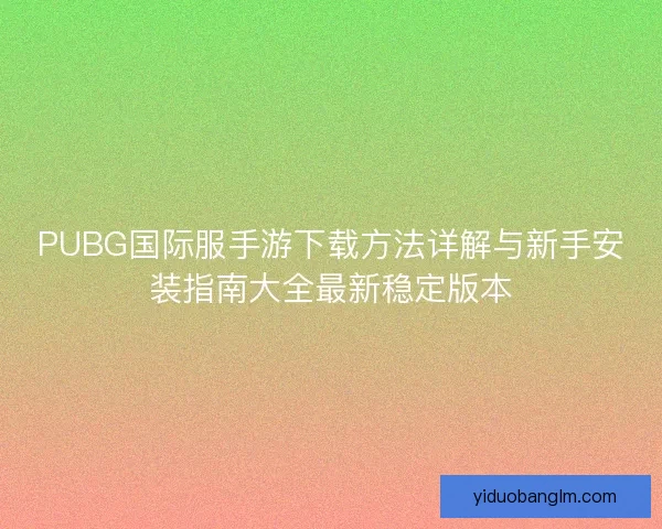 PUBG国际服手游下载方法详解与新手安装指南大全最新稳定版本