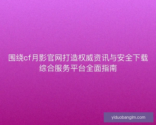 围绕cf月影官网打造权威资讯与安全下载综合服务平台全面指南
