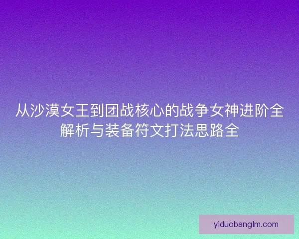 从沙漠女王到团战核心的战争女神进阶全解析与装备符文打法思路全