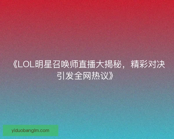《LOL明星召唤师直播大揭秘，精彩对决引发全网热议》