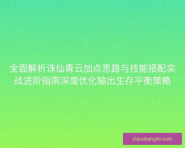 全面解析诛仙青云加点思路与技能搭配实战进阶指南深度优化输出生存平衡策略