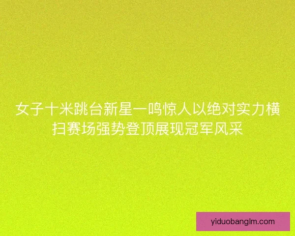 女子十米跳台新星一鸣惊人以绝对实力横扫赛场强势登顶展现冠军风采