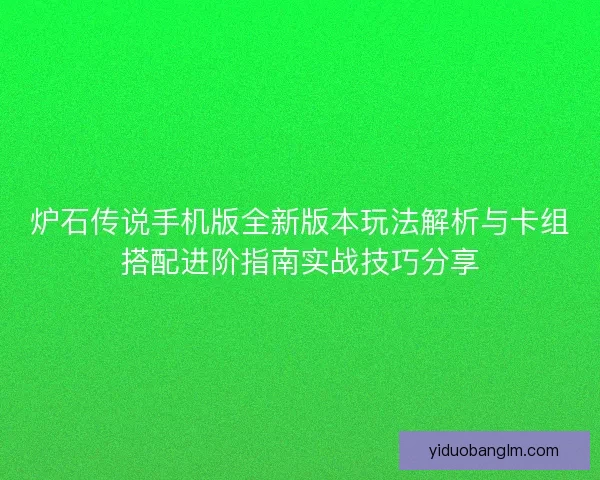 炉石传说手机版全新版本玩法解析与卡组搭配进阶指南实战技巧分享