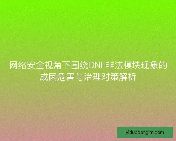 网络安全视角下围绕DNF非法模块现象的成因危害与治理对策解析