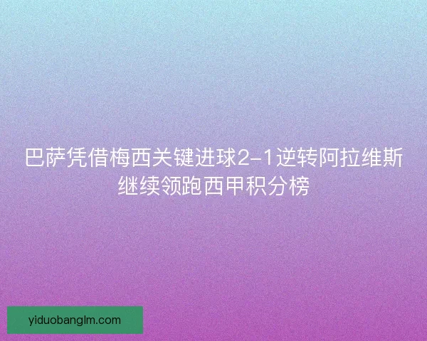 巴萨凭借梅西关键进球2-1逆转阿拉维斯继续领跑西甲积分榜 巴萨凭借梅西关键进球2-1逆转阿拉维斯继续领跑西甲积分榜