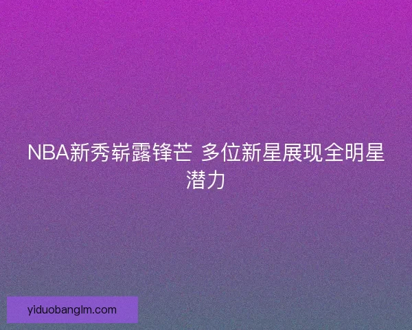 NBA新秀崭露锋芒 多位新星展现全明星潜力 NBA新秀崭露锋芒 多位新星展现全明星潜力