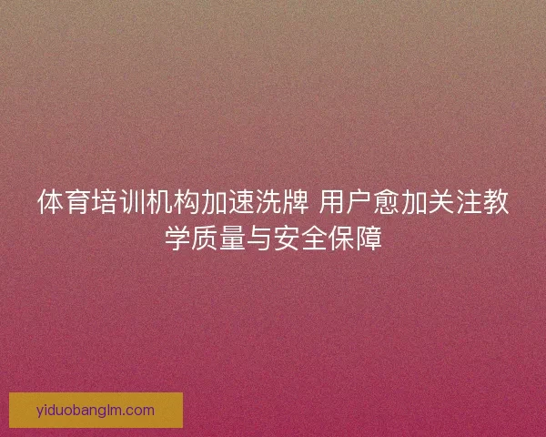 体育培训机构加速洗牌 用户愈加关注教学质量与安全保障