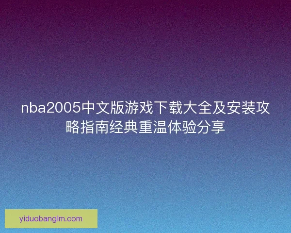 nba2005中文版游戏下载大全及安装攻略指南经典重温体验分享