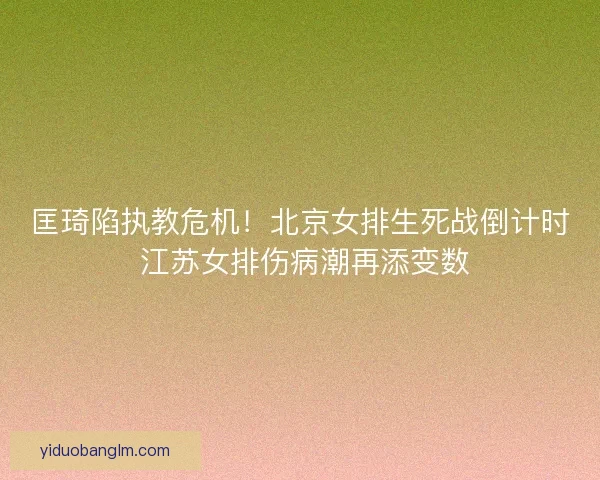 匡琦陷执教危机！北京女排生死战倒计时 江苏女排伤病潮再添变数