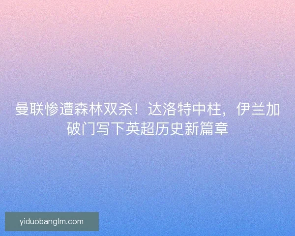 曼联惨遭森林双杀！达洛特中柱，伊兰加破门写下英超历史新篇章
