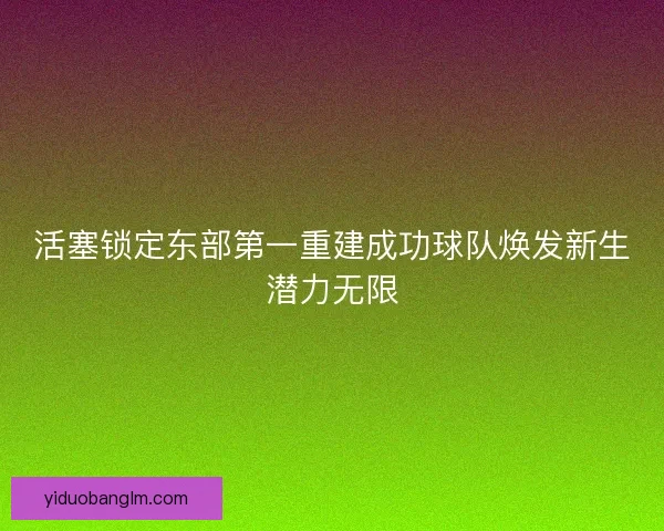 活塞锁定东部第一重建成功球队焕发新生潜力无限