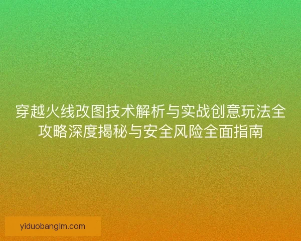 穿越火线改图技术解析与实战创意玩法全攻略深度揭秘与安全风险全面指南 穿越火线改图技术解析与实战创意玩法全攻略深度揭秘与安全风险全面指南