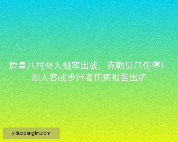 詹皇八村垒大概率出战，克勒贝尔伤停！湖人客战步行者伤病报告出炉