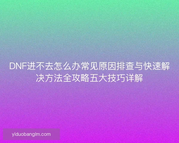DNF进不去怎么办常见原因排查与快速解决方法全攻略五大技巧详解