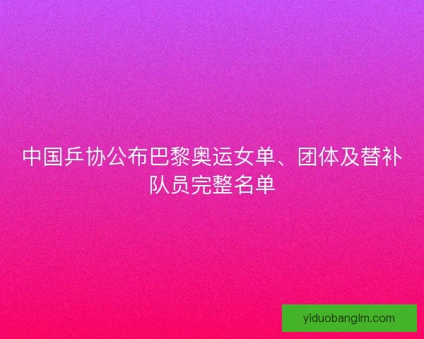 中国乒协公布巴黎奥运女单、团体及替补队员完整名单 中国乒协公布巴黎奥运女单、团体及替补队员完整名单
