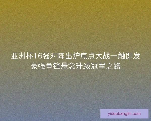 亚洲杯16强对阵出炉焦点大战一触即发豪强争锋悬念升级冠军之路 亚洲杯16强对阵出炉焦点大战一触即发豪强争锋悬念升级冠军之路