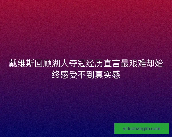 戴维斯回顾湖人夺冠经历直言最艰难却始终感受不到真实感
