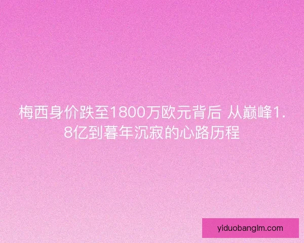 梅西身价跌至1800万欧元背后 从巅峰1.8亿到暮年沉寂的心路历程