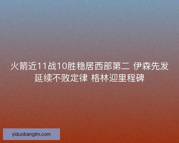 火箭近11战10胜稳居西部第二 伊森先发延续不败定律 格林迎里程碑