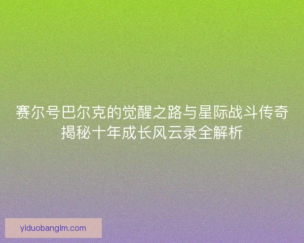 赛尔号巴尔克的觉醒之路与星际战斗传奇揭秘十年成长风云录全解析