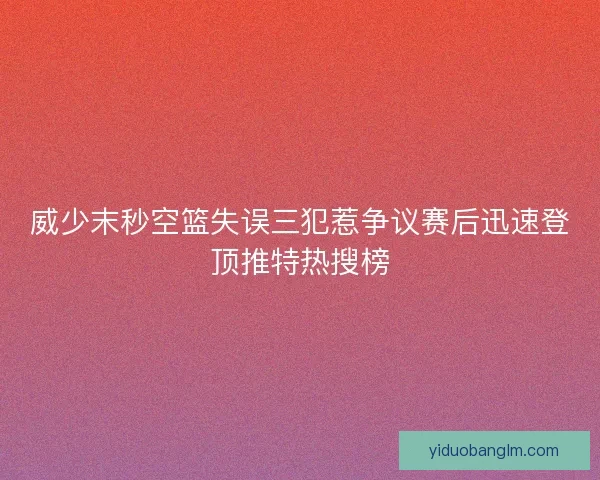 威少末秒空篮失误三犯惹争议赛后迅速登顶推特热搜榜