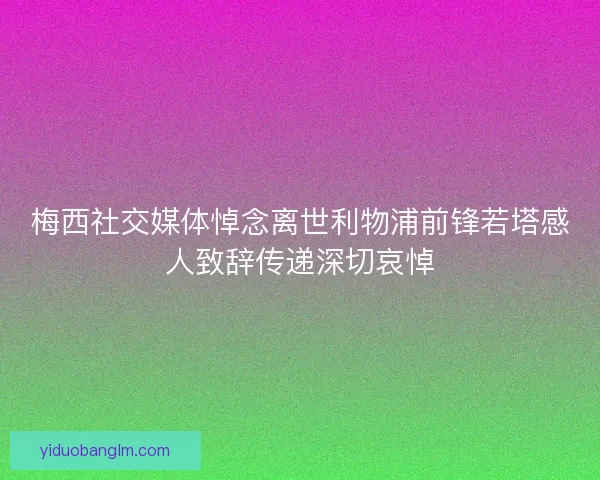 梅西社交媒体悼念离世利物浦前锋若塔感人致辞传递深切哀悼 梅西社交媒体悼念离世利物浦前锋若塔感人致辞传递深切哀悼
