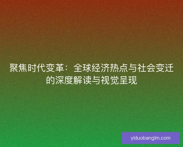 聚焦时代变革:全球经济热点与社会变迁的深度解读与视觉呈现 聚焦时代变革:全球经济热点与社会变迁的深度解读与视觉呈现