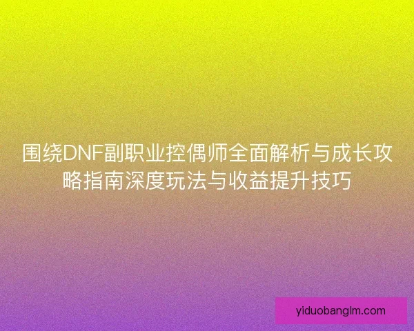 围绕DNF副职业控偶师全面解析与成长攻略指南深度玩法与收益提升技巧