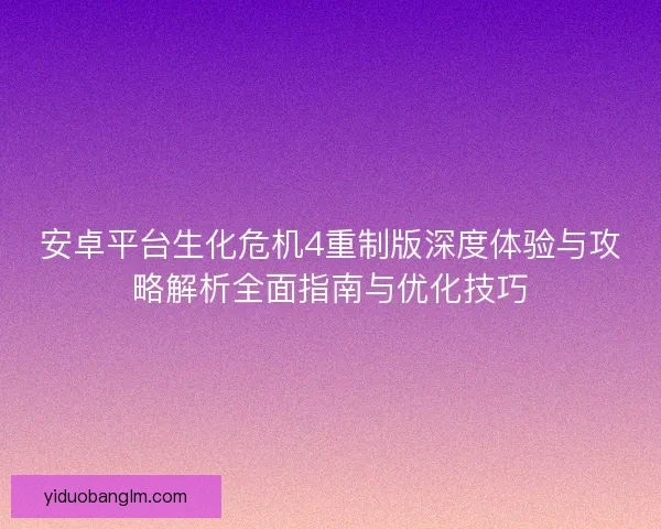 安卓平台生化危机4重制版深度体验与攻略解析全面指南与优化技巧