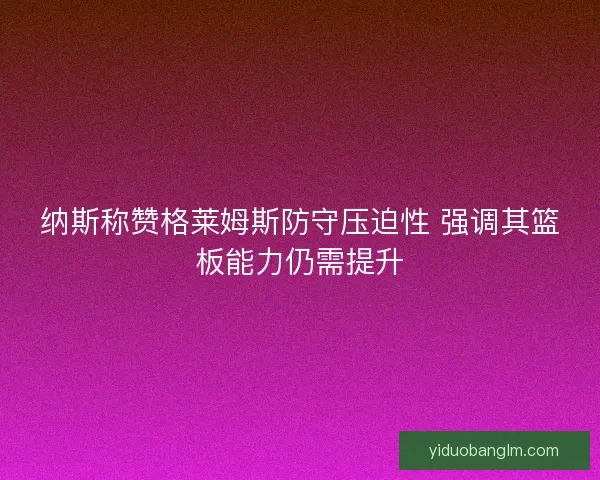 纳斯称赞格莱姆斯防守压迫性 强调其篮板能力仍需提升