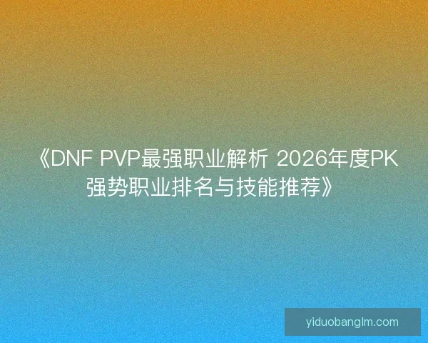 《DNF PVP最强职业解析 2026年度PK强势职业排名与技能推荐》