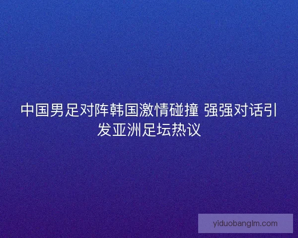 中国男足对阵韩国激情碰撞 强强对话引发亚洲足坛热议