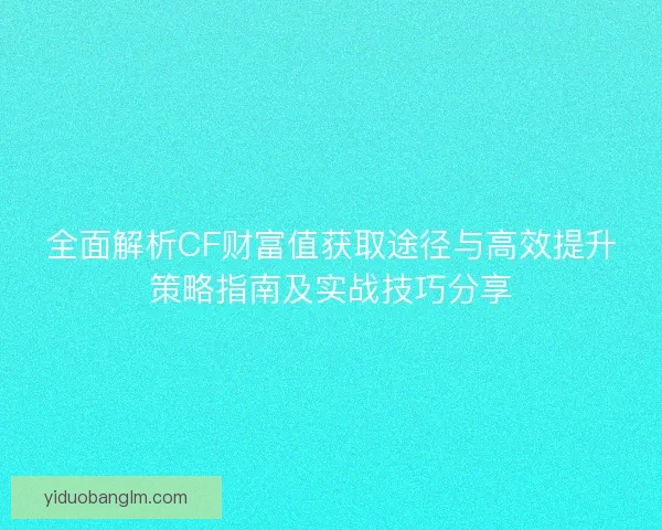 全面解析CF财富值获取途径与高效提升策略指南及实战技巧分享 全面解析CF财富值获取途径与高效提升策略指南及实战技巧分享